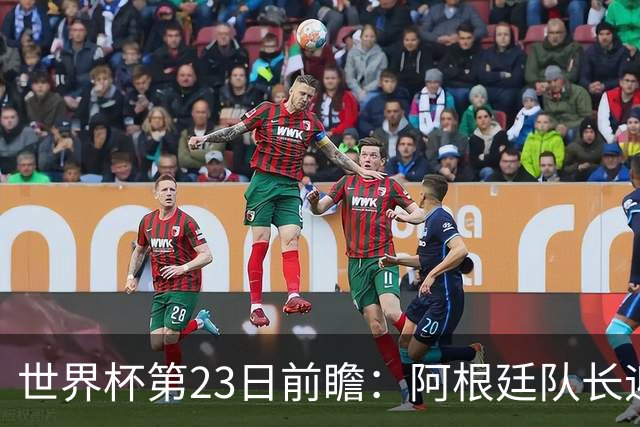 世界杯第23日前瞻：阿根廷队长迎历史之夜 卫冕冠军PK大黑马