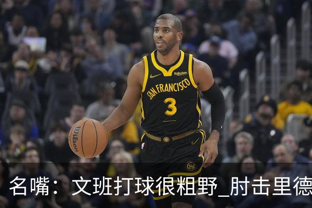 名嘴：文班打球很粗野 肘击里德&推倒布伦森 不握手就是失败者