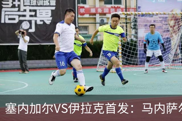 塞内加尔VS伊拉克首发：马内萨尔配姆巴耶 杰克逊替补
