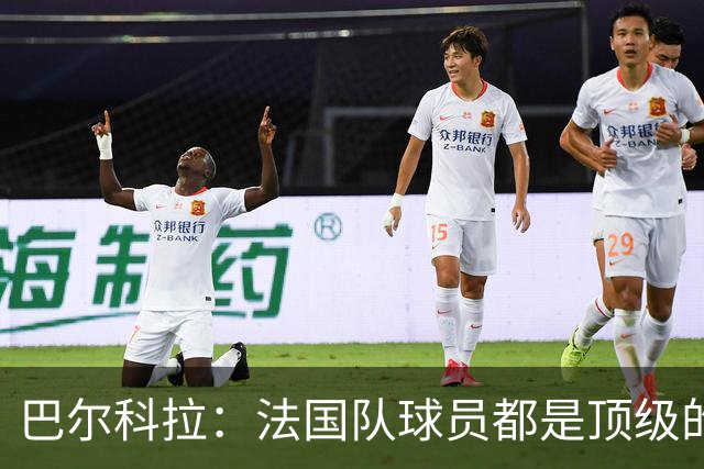 巴尔科拉：法国队球员都是顶级的，每个人拿到球都能制造威胁