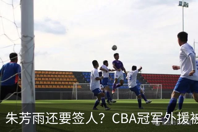 朱芳雨还要签人？CBA冠军外援被广东队看中，全联盟最强得分机器