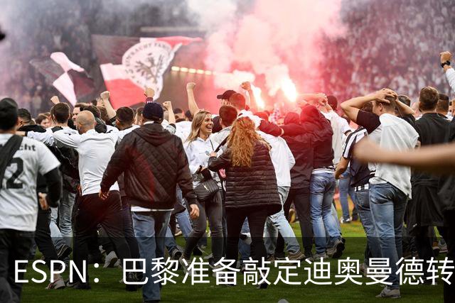 ESPN：巴黎准备敲定迪奥曼德转会，费用约1亿欧元+潜在浮动奖金
