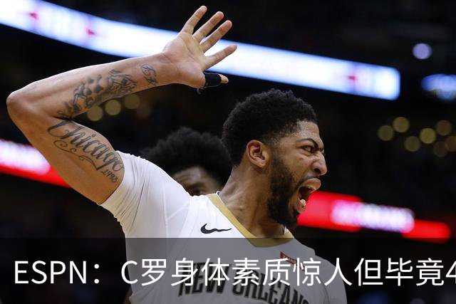 ESPN：C罗身体素质惊人但毕竟41了，哈兰德梅西都轮休他也该轮休