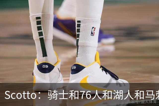 Scotto：骑士&76人&湖人&马刺&太阳&活塞&开拓者均有意迪恩·韦德